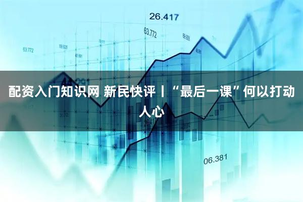 配资入门知识网 新民快评丨“最后一课”何以打动人心