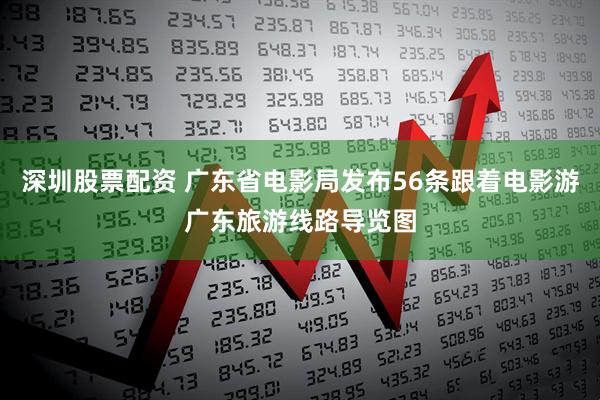 深圳股票配资 广东省电影局发布56条跟着电影游广东旅游线路导览图