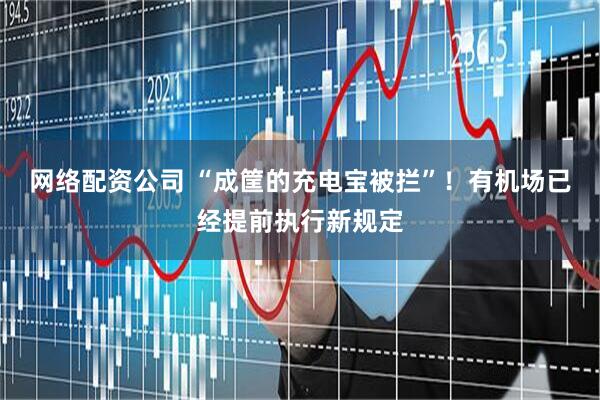 网络配资公司 “成筐的充电宝被拦”！有机场已经提前执行新规定