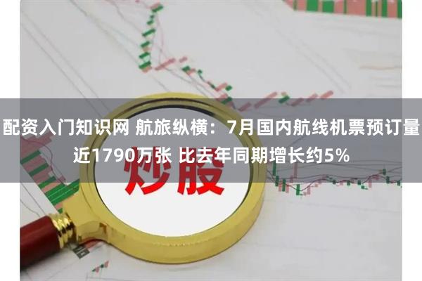 配资入门知识网 航旅纵横：7月国内航线机票预订量近1790万张 比去年同期增长约5%