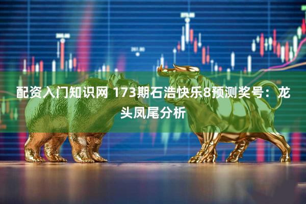 配资入门知识网 173期石浩快乐8预测奖号：龙头凤尾分析
