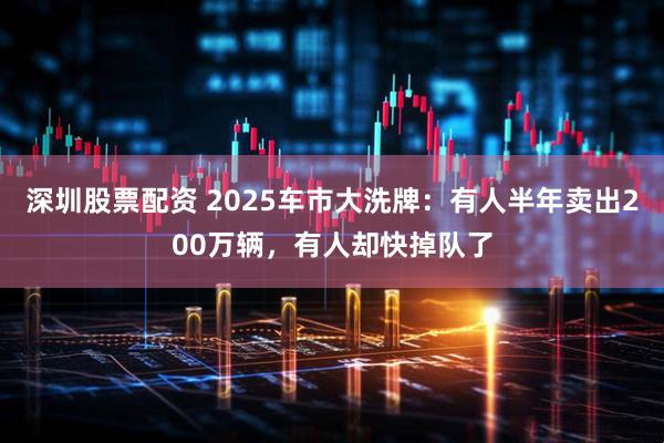 深圳股票配资 2025车市大洗牌：有人半年卖出200万辆，有人却快掉队了