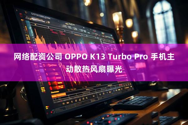 网络配资公司 OPPO K13 Turbo Pro 手机主动散热风扇曝光