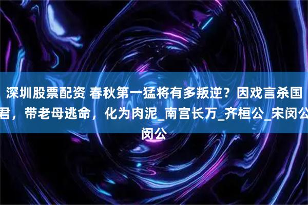 深圳股票配资 春秋第一猛将有多叛逆？因戏言杀国君，带老母逃命，化为肉泥_南宫长万_齐桓公_宋闵公