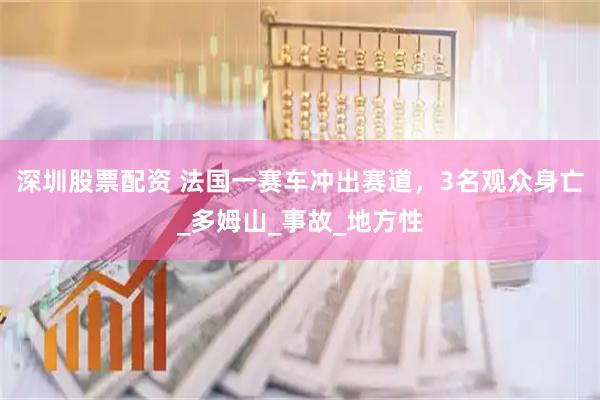 深圳股票配资 法国一赛车冲出赛道，3名观众身亡_多姆山_事故_地方性