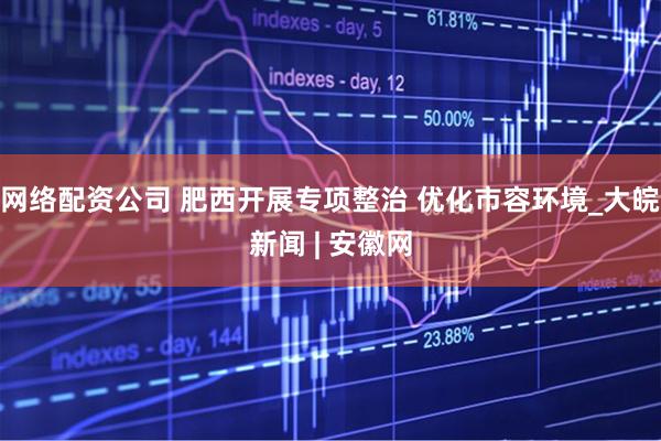 网络配资公司 肥西开展专项整治 优化市容环境_大皖新闻 | 安徽网