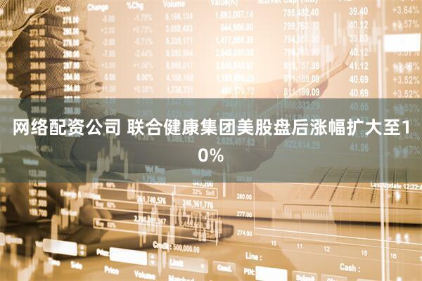 网络配资公司 联合健康集团美股盘后涨幅扩大至10%