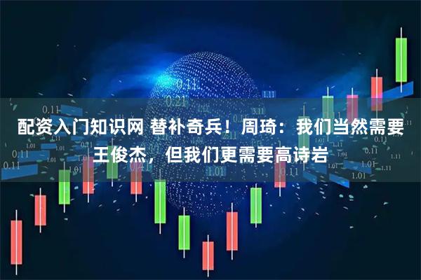 配资入门知识网 替补奇兵！周琦：我们当然需要王俊杰，但我们更需要高诗岩