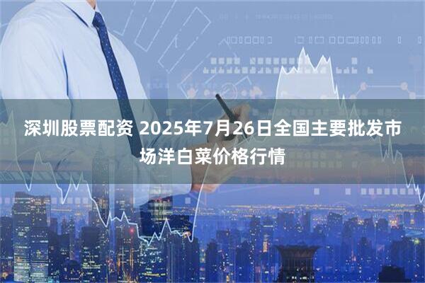 深圳股票配资 2025年7月26日全国主要批发市场洋白菜价格行情