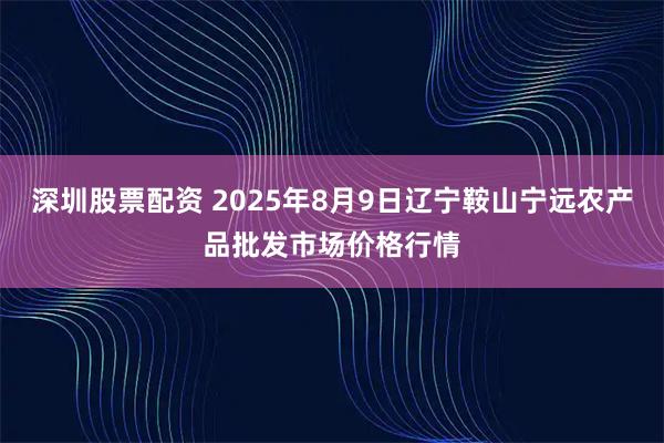 深圳股票配资 2025年8月9日辽宁鞍山宁远农产品批发市场价格行情