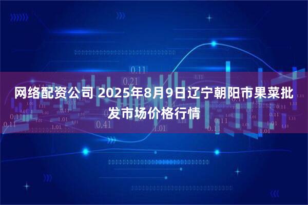 网络配资公司 2025年8月9日辽宁朝阳市果菜批发市场价格行情