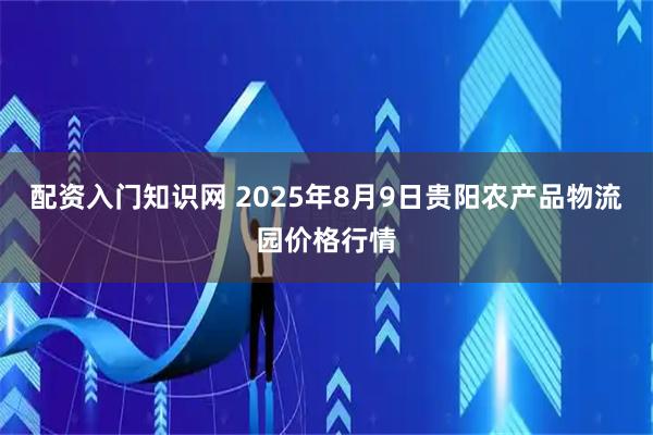 配资入门知识网 2025年8月9日贵阳农产品物流园价格行情