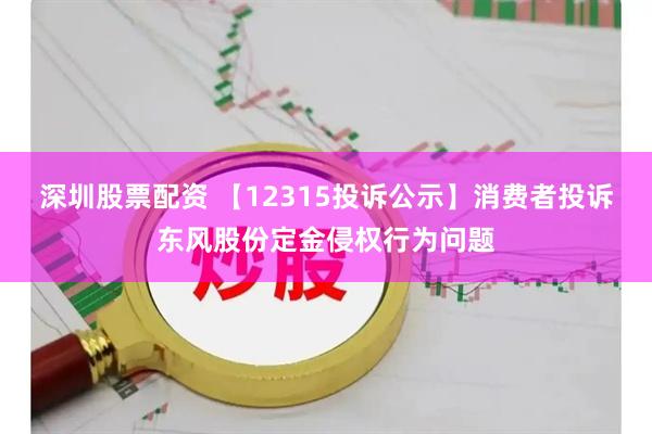 深圳股票配资 【12315投诉公示】消费者投诉东风股份定金侵权行为问题