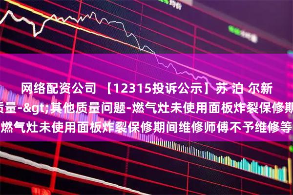 网络配资公司 【12315投诉公示】苏 泊 尔新增2件投诉公示，涉及质量->其他质量问题-燃气灶未使用面板炸裂保修期间维修师傅不予维修等