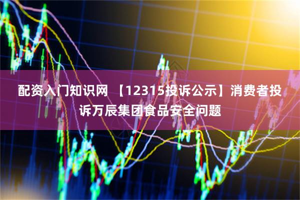 配资入门知识网 【12315投诉公示】消费者投诉万辰集团食品安全问题
