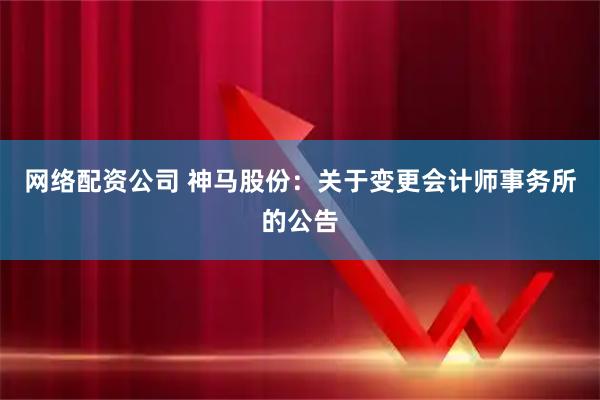 网络配资公司 神马股份：关于变更会计师事务所的公告
