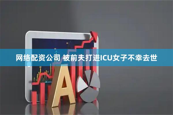 网络配资公司 被前夫打进ICU女子不幸去世