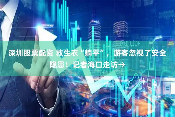 深圳股票配资 救生衣“躺平”，游客忽视了安全隐患！记者海口走访→