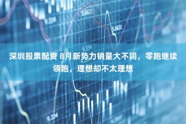 深圳股票配资 8月新势力销量大不同，零跑继续领跑，理想却不太理想