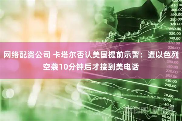 网络配资公司 卡塔尔否认美国提前示警：遭以色列空袭10分钟后才接到美电话