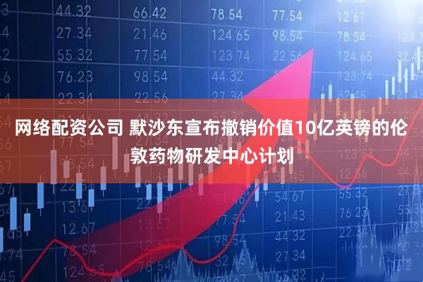 网络配资公司 默沙东宣布撤销价值10亿英镑的伦敦药物研发中心计划