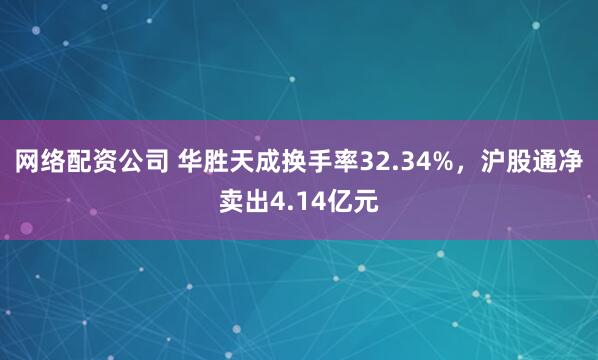 网络配资公司 华胜天成换手率32.34%，沪股通净卖出4.14亿元