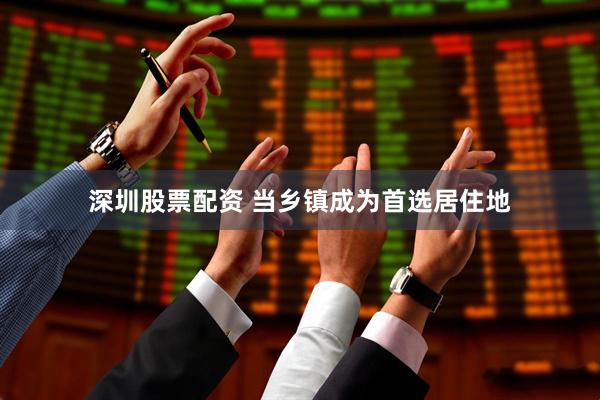 深圳股票配资 当乡镇成为首选居住地