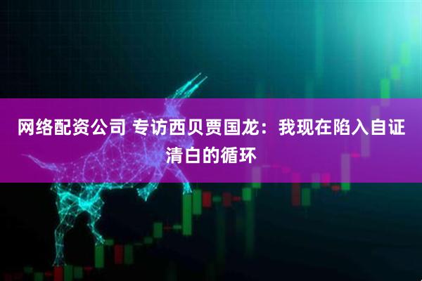 网络配资公司 专访西贝贾国龙：我现在陷入自证清白的循环