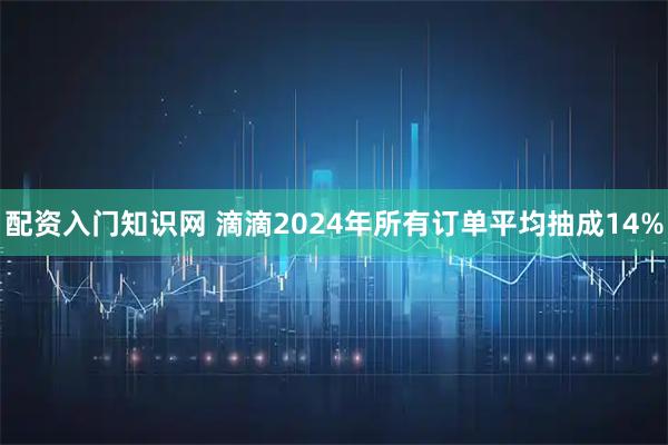 配资入门知识网 滴滴2024年所有订单平均抽成14%