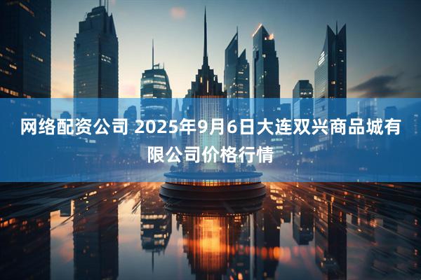 网络配资公司 2025年9月6日大连双兴商品城有限公司价格行情