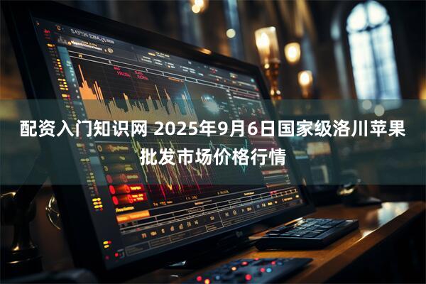 配资入门知识网 2025年9月6日国家级洛川苹果批发市场价格行情