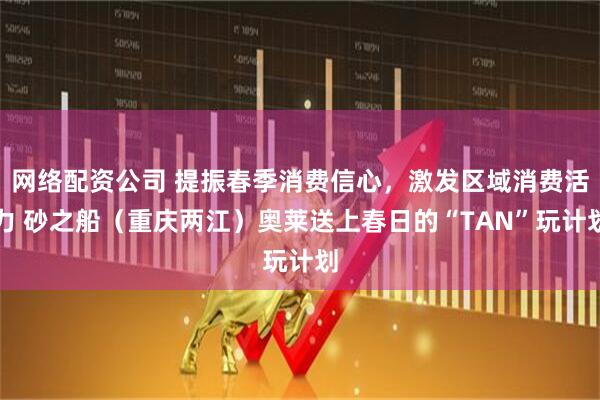 网络配资公司 提振春季消费信心，激发区域消费活力 砂之船（重庆两江）奥莱送上春日的“TAN”玩计划