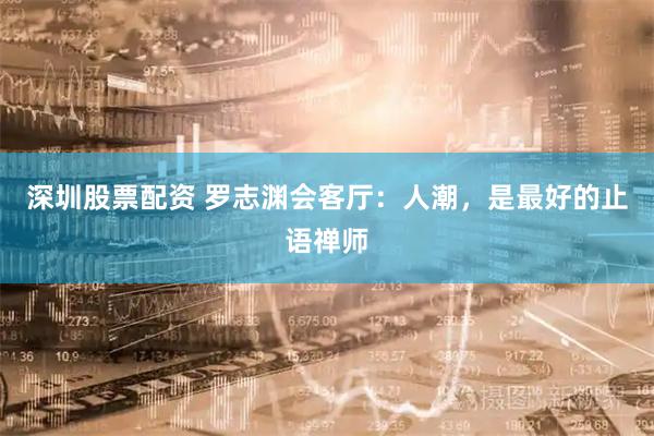深圳股票配资 罗志渊会客厅：人潮，是最好的止语禅师