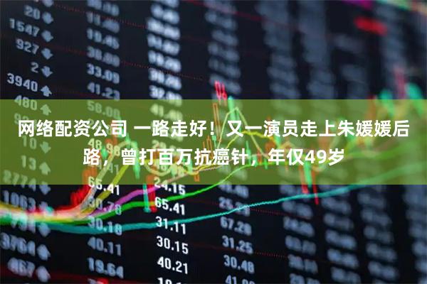 网络配资公司 一路走好！又一演员走上朱媛媛后路，曾打百万抗癌针，年仅49岁