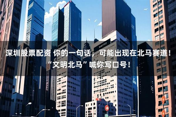 深圳股票配资 你的一句话，可能出现在北马赛道！“文明北马”喊你写口号！