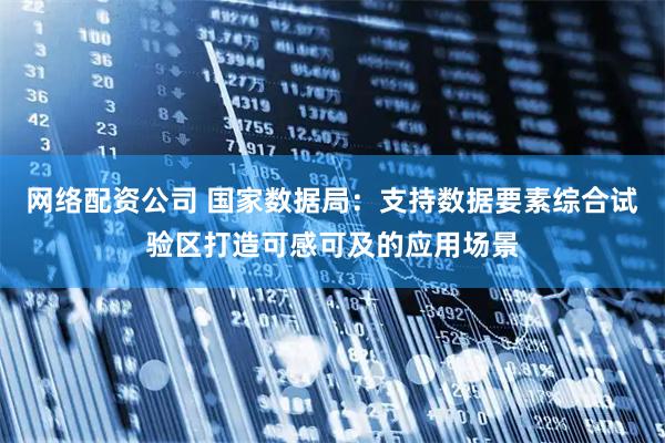 网络配资公司 国家数据局：支持数据要素综合试验区打造可感可及的应用场景