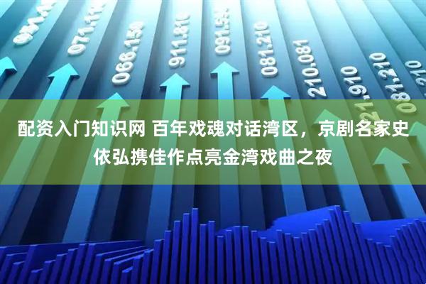 配资入门知识网 百年戏魂对话湾区，京剧名家史依弘携佳作点亮金湾戏曲之夜