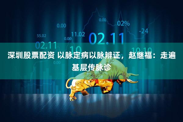 深圳股票配资 以脉定病以脉辨证，赵继福：走遍基层传脉诊