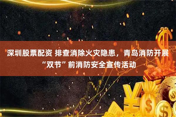 深圳股票配资 排查消除火灾隐患，青岛消防开展“双节”前消防安全宣传活动