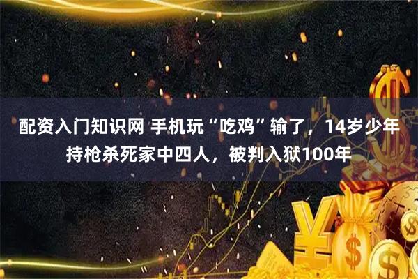 配资入门知识网 手机玩“吃鸡”输了，14岁少年持枪杀死家中四人，被判入狱100年