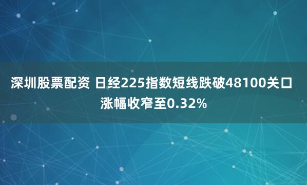 深圳股票配资 日经225指数短线跌破48100关口 涨幅收窄至0.32%