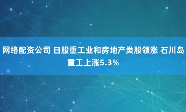 网络配资公司 日股重工业和房地产类股领涨 石川岛重工上涨5.3%