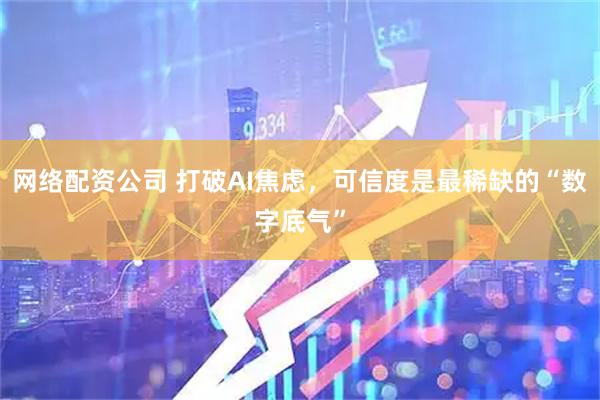 网络配资公司 打破AI焦虑，可信度是最稀缺的“数字底气”