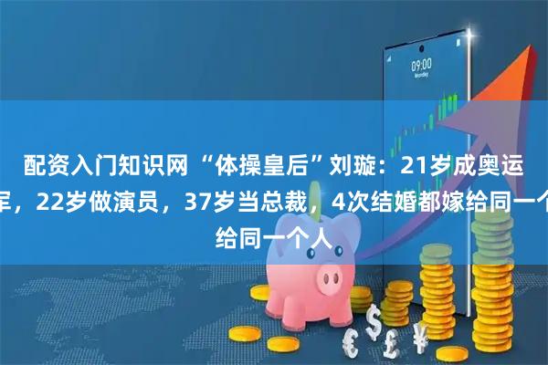 配资入门知识网 “体操皇后”刘璇：21岁成奥运冠军，22岁做演员，37岁当总裁，4次结婚都嫁给同一个人