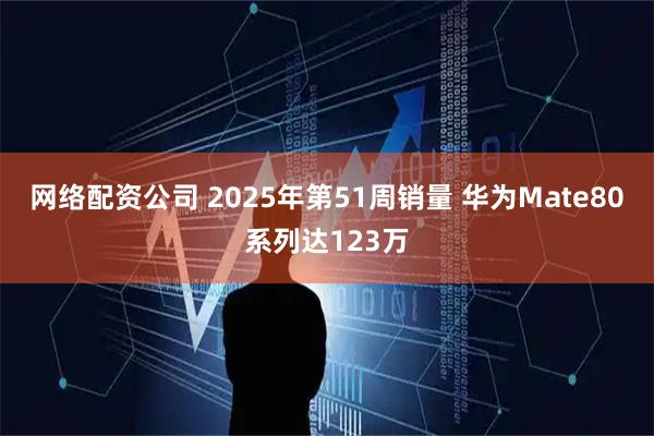 网络配资公司 2025年第51周销量 华为Mate80系列达123万