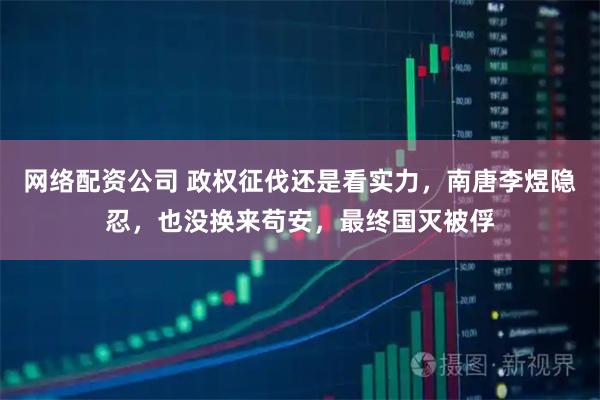 网络配资公司 政权征伐还是看实力,南唐李煜隐忍,也没换来苟安,最终国灭被俘