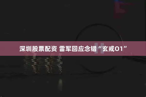 深圳股票配资 雷军回应念错“玄戒O1”