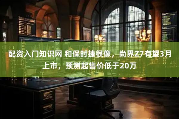 配资入门知识网 和保时捷很像,尚界Z7有望3月上市,预测起售价低于20万